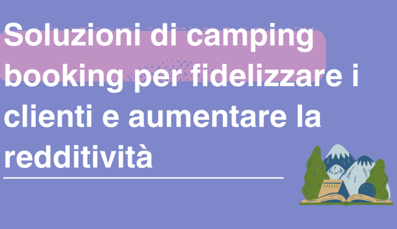 Soluzioni di camping booking per fidelizzare i clienti e aumentare la redditività