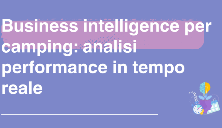 Business Intelligence per camping: analisi in tempo reale delle performance per decisioni strategiche vincenti