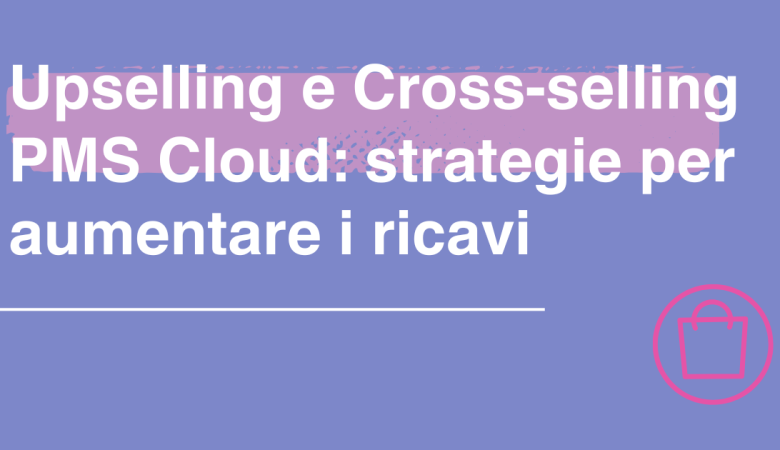Strategie di Upselling e Cross-selling attraverso il PMS Cloud per massimizzare i ricavi nel settore hospitality