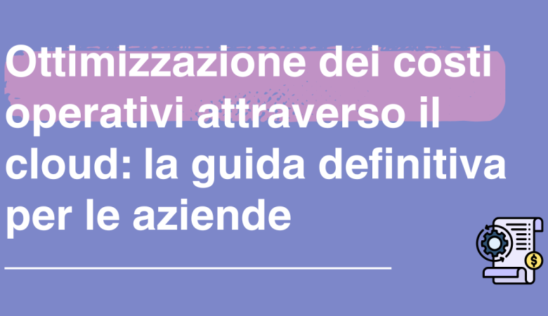Ottimizzazione dei costi operativi attraverso il cloud: la guida definitiva per le aziende